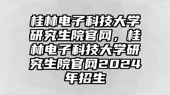 桂林電子科技大學(xué)研究生院官網(wǎng)，桂林電子科技大學(xué)研究生院官網(wǎng)2024年招生