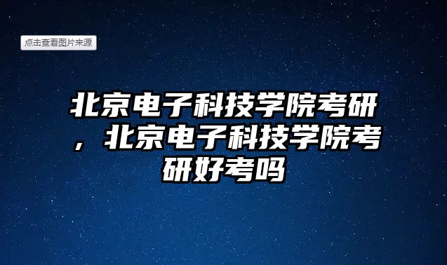 北京電子科技學(xué)院考研，北京電子科技學(xué)院考研好考嗎