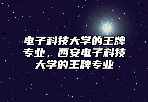 電子科技大學(xué)的王牌專業(yè)，西安電子科技大學(xué)的王牌專業(yè)