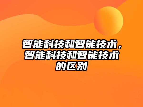 智能科技和智能技術(shù)，智能科技和智能技術(shù)的區(qū)別