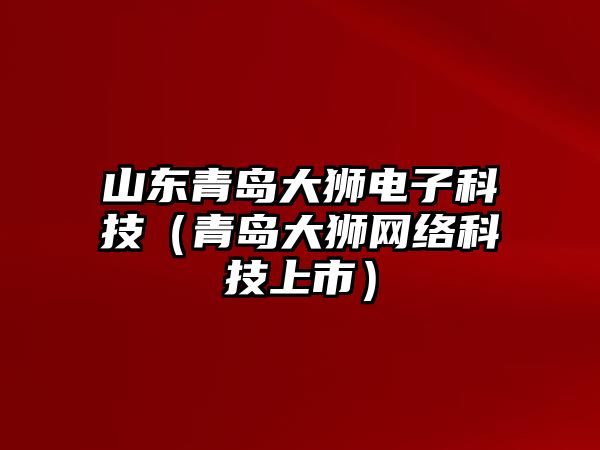 山東青島大獅電子科技（青島大獅網(wǎng)絡(luò)科技上市）