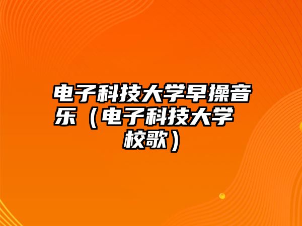 電子科技大學(xué)早操音樂（電子科技大學(xué) 校歌）