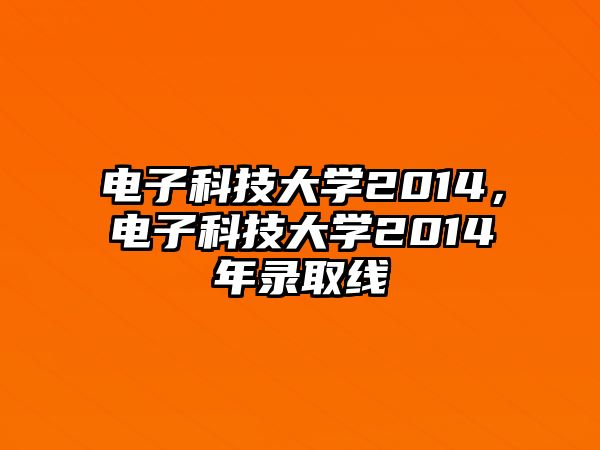 電子科技大學(xué)2014，電子科技大學(xué)2014年錄取線