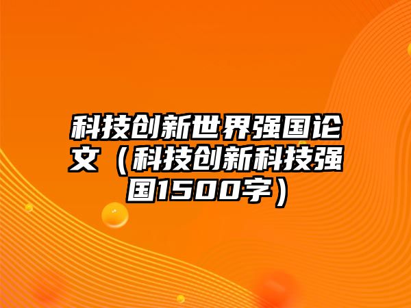 科技創(chuàng)新世界強(qiáng)國論文（科技創(chuàng)新科技強(qiáng)國1500字）