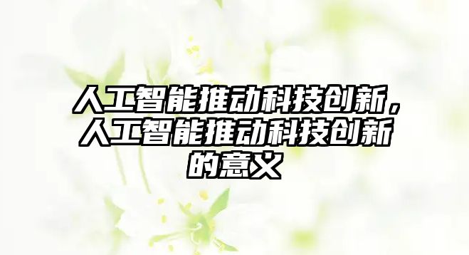 人工智能推動科技創(chuàng)新，人工智能推動科技創(chuàng)新的意義