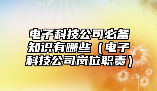 電子科技公司必備知識(shí)有哪些（電子科技公司崗位職責(zé)）