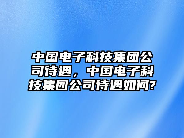 中國電子科技集團公司待遇，中國電子科技集團公司待遇如何?