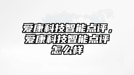 愛康科技智能點評，愛康科技智能點評怎么樣