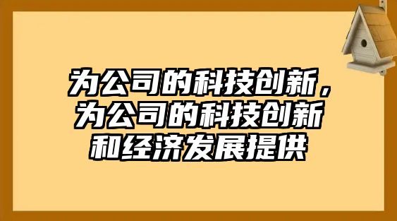 為公司的科技創(chuàng)新，為公司的科技創(chuàng)新和經(jīng)濟(jì)發(fā)展提供