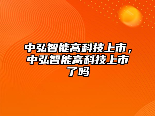 中弘智能高科技上市，中弘智能高科技上市了嗎