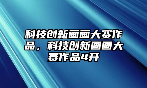 科技創(chuàng)新畫畫大賽作品，科技創(chuàng)新畫畫大賽作品4開