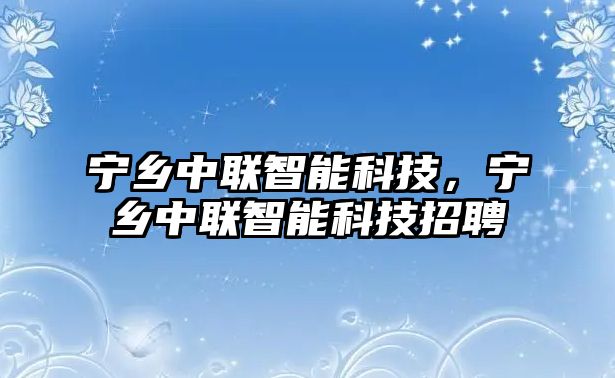 寧鄉(xiāng)中聯(lián)智能科技，寧鄉(xiāng)中聯(lián)智能科技招聘