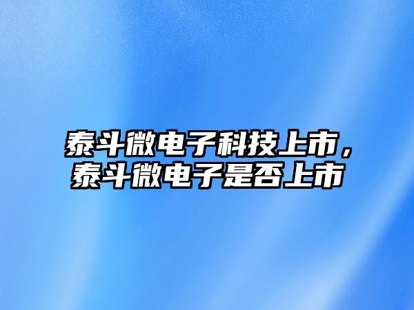 泰斗微電子科技上市，泰斗微電子是否上市