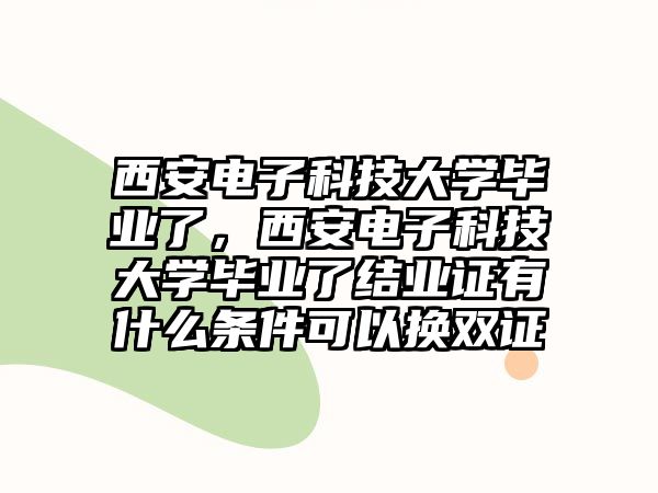 西安電子科技大學(xué)畢業(yè)了，西安電子科技大學(xué)畢業(yè)了結(jié)業(yè)證有什么條件可以換雙證