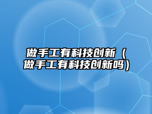 做手工有科技創(chuàng)新（做手工有科技創(chuàng)新嗎）