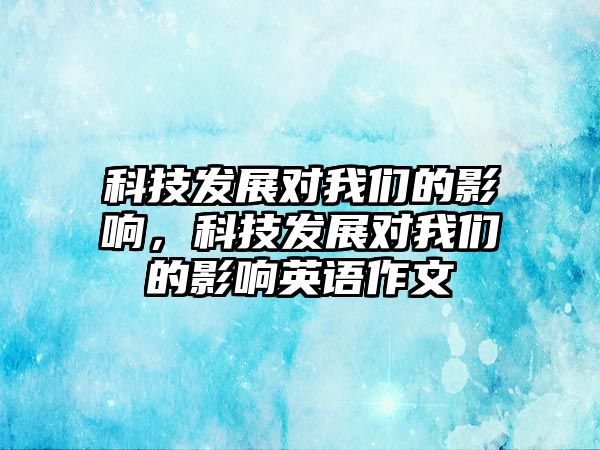 科技發(fā)展對我們的影響，科技發(fā)展對我們的影響英語作文