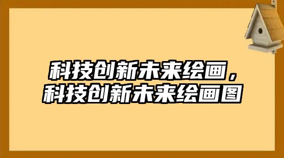 科技創(chuàng)新未來繪畫，科技創(chuàng)新未來繪畫圖