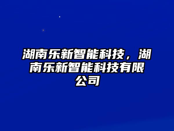 湖南樂(lè)新智能科技，湖南樂(lè)新智能科技有限公司