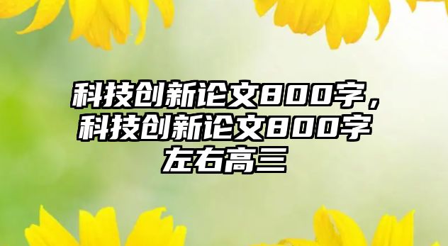 科技創(chuàng)新論文800字，科技創(chuàng)新論文800字左右高三