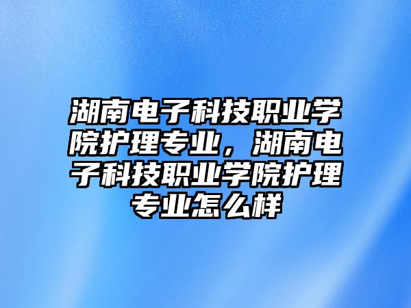 湖南電子科技職業(yè)學(xué)院護(hù)理專業(yè)，湖南電子科技職業(yè)學(xué)院護(hù)理專業(yè)怎么樣