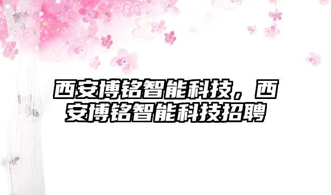 西安博銘智能科技，西安博銘智能科技招聘