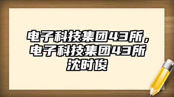 電子科技集團(tuán)43所，電子科技集團(tuán)43所沈時(shí)俊