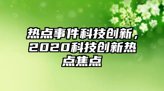 熱點(diǎn)事件科技創(chuàng)新，2020科技創(chuàng)新熱點(diǎn)焦點(diǎn)