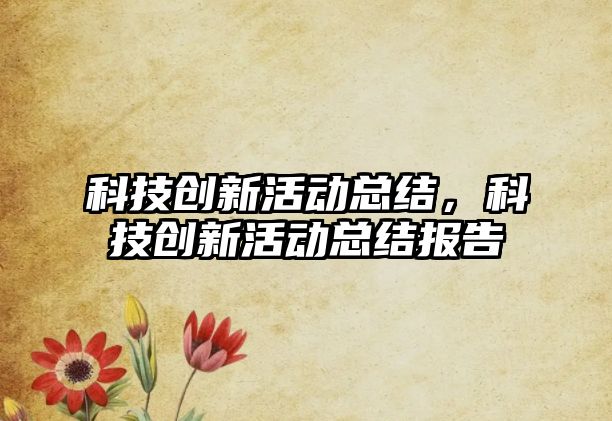 科技創(chuàng)新活動總結(jié)，科技創(chuàng)新活動總結(jié)報告