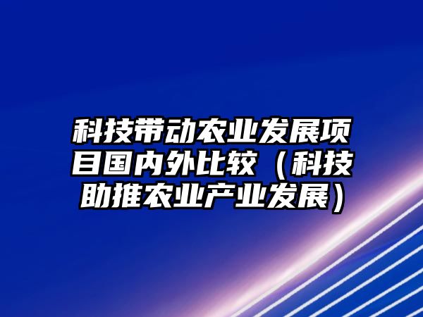 科技帶動(dòng)農(nóng)業(yè)發(fā)展項(xiàng)目國(guó)內(nèi)外比較（科技助推農(nóng)業(yè)產(chǎn)業(yè)發(fā)展）