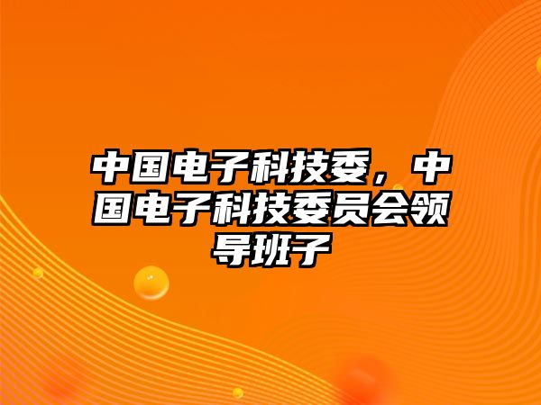 中國電子科技委，中國電子科技委員會領(lǐng)導(dǎo)班子