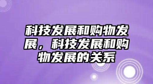 科技發(fā)展和購物發(fā)展，科技發(fā)展和購物發(fā)展的關(guān)系