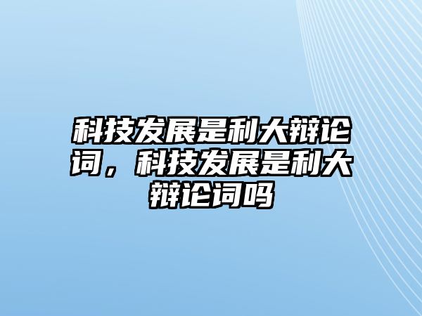 科技發(fā)展是利大辯論詞，科技發(fā)展是利大辯論詞嗎