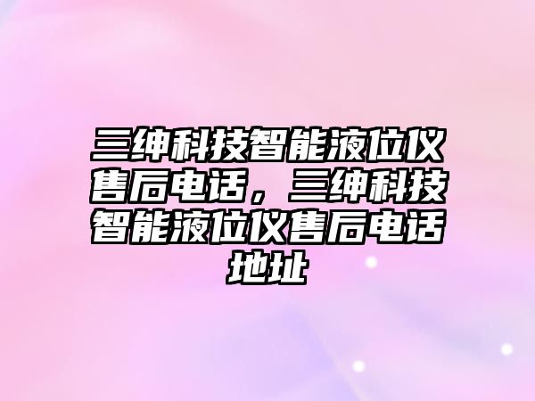 三紳科技智能液位儀售后電話，三紳科技智能液位儀售后電話地址