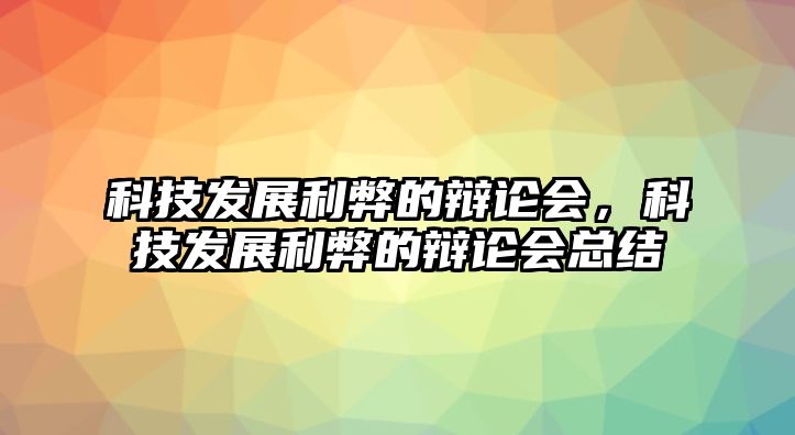 科技發(fā)展利弊的辯論會(huì)，科技發(fā)展利弊的辯論會(huì)總結(jié)