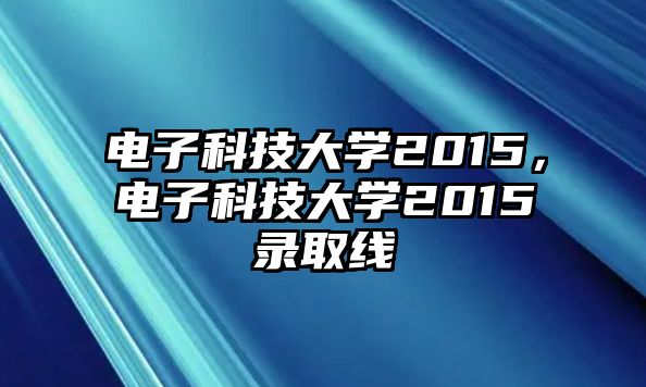 電子科技大學(xué)2015，電子科技大學(xué)2015錄取線