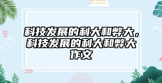 科技發(fā)展的利大和弊大，科技發(fā)展的利大和弊大作文