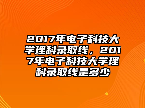 2017年電子科技大學(xué)理科錄取線，2017年電子科技大學(xué)理科錄取線是多少