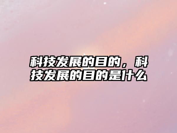 科技發(fā)展的目的，科技發(fā)展的目的是什么