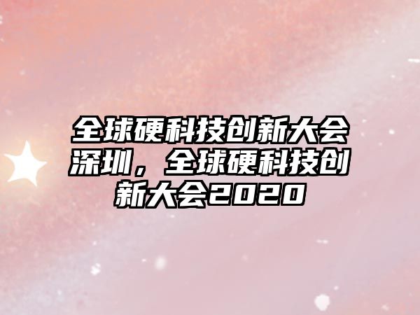 全球硬科技創(chuàng)新大會深圳，全球硬科技創(chuàng)新大會2020