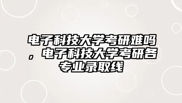 電子科技大學(xué)考研難嗎，電子科技大學(xué)考研各專業(yè)錄取線