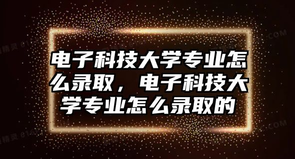 電子科技大學(xué)專業(yè)怎么錄取，電子科技大學(xué)專業(yè)怎么錄取的