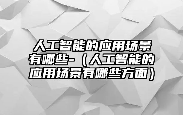 人工智能的應(yīng)用場景有哪些-（人工智能的應(yīng)用場景有哪些方面）