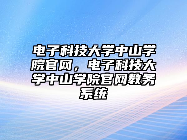 電子科技大學中山學院官網(wǎng)，電子科技大學中山學院官網(wǎng)教務(wù)系統(tǒng)