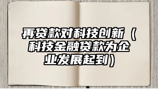 再貸款對科技創(chuàng)新（科技金融貸款為企業(yè)發(fā)展起到）