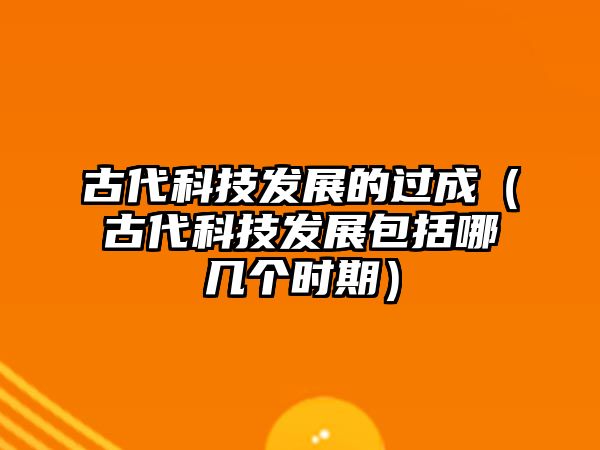 古代科技發(fā)展的過(guò)成（古代科技發(fā)展包括哪幾個(gè)時(shí)期）