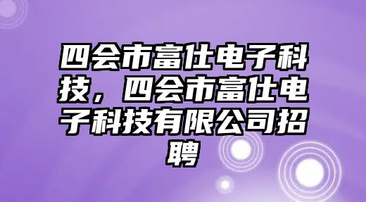 四會市富仕電子科技，四會市富仕電子科技有限公司招聘