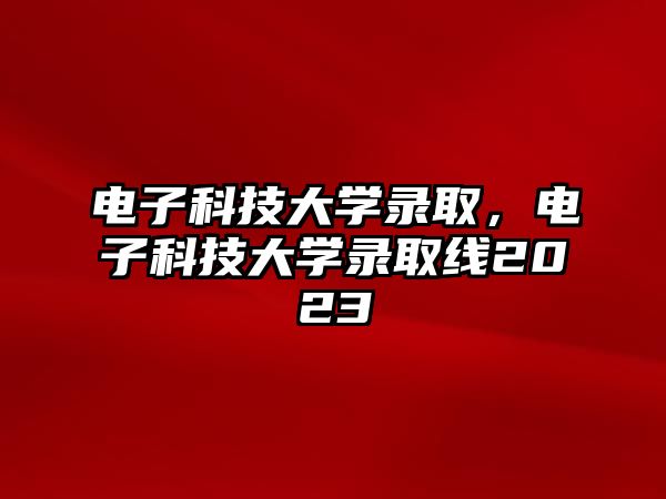 電子科技大學(xué)錄取，電子科技大學(xué)錄取線2023