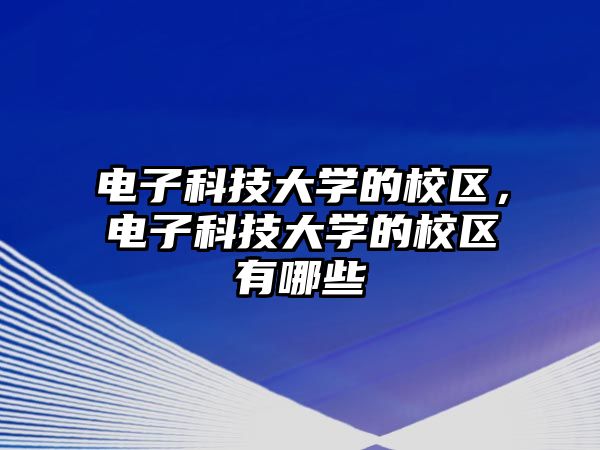 電子科技大學(xué)的校區(qū)，電子科技大學(xué)的校區(qū)有哪些