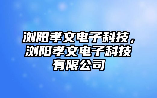 瀏陽孝文電子科技，瀏陽孝文電子科技有限公司