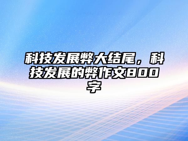 科技發(fā)展弊大結(jié)尾，科技發(fā)展的弊作文800字